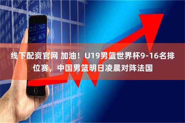 线下配资官网 加油！U19男篮世界杯9-16名排位赛，中国男篮明日凌晨对阵法国