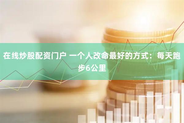 在线炒股配资门户 一个人改命最好的方式：每天跑步6公里
