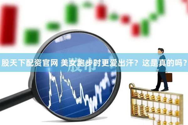 股天下配资官网 美女跑步时更爱出汗？这是真的吗？