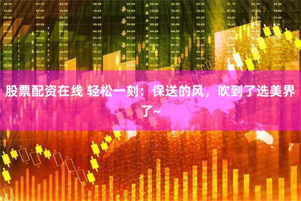 股票配资在线 轻松一刻：保送的风，吹到了选美界了~
