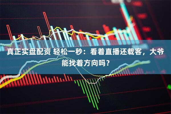 真正实盘配资 轻松一秒：看着直播还载客，大爷能找着方向吗？