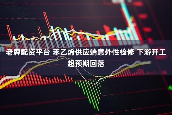 老牌配资平台 苯乙烯供应端意外性检修 下游开工超预期回落