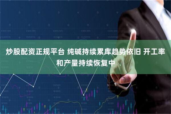 炒股配资正规平台 纯碱持续累库趋势依旧 开工率和产量持续恢复中