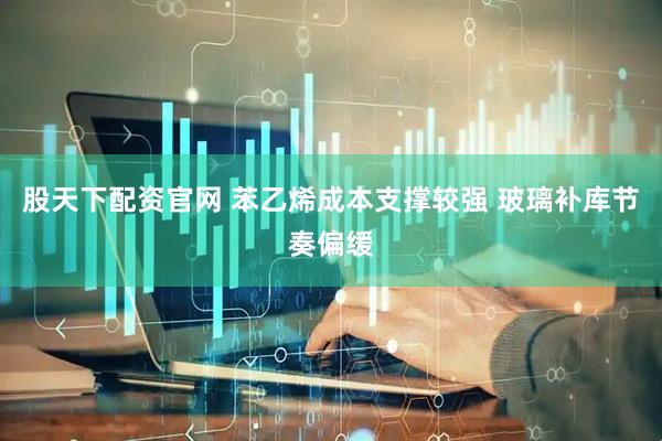 股天下配资官网 苯乙烯成本支撑较强 玻璃补库节奏偏缓