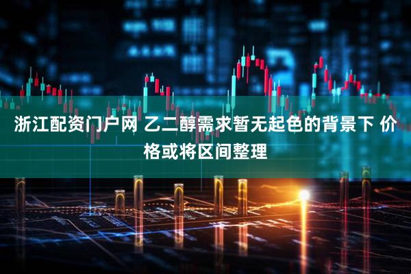 浙江配资门户网 乙二醇需求暂无起色的背景下 价格或将区间整理