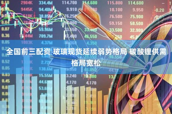 全国前三配资 玻璃现货延续弱势格局 碳酸锂供需格局宽松