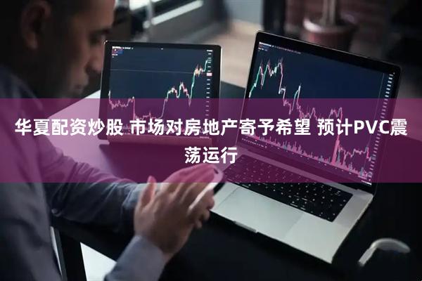 华夏配资炒股 市场对房地产寄予希望 预计PVC震荡运行