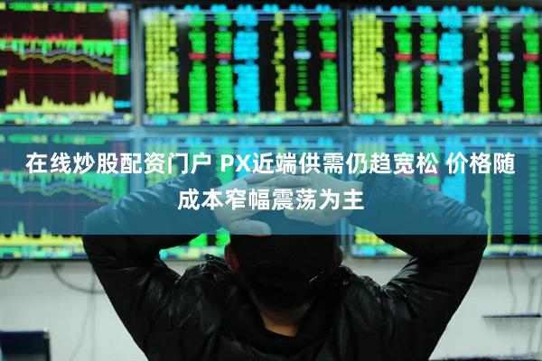 在线炒股配资门户 PX近端供需仍趋宽松 价格随成本窄幅震荡为主