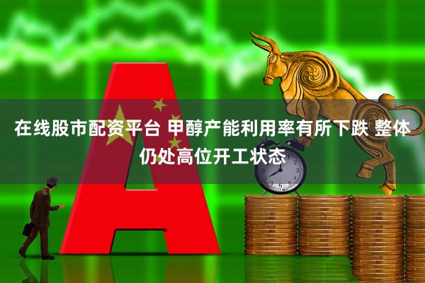 在线股市配资平台 甲醇产能利用率有所下跌 整体仍处高位开工状态