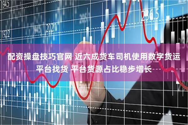 配资操盘技巧官网 近六成货车司机使用数字货运平台找货 平台货源占比稳步增长
