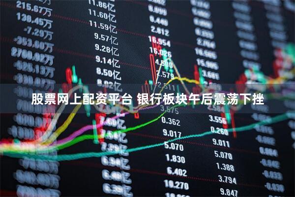 股票网上配资平台 银行板块午后震荡下挫