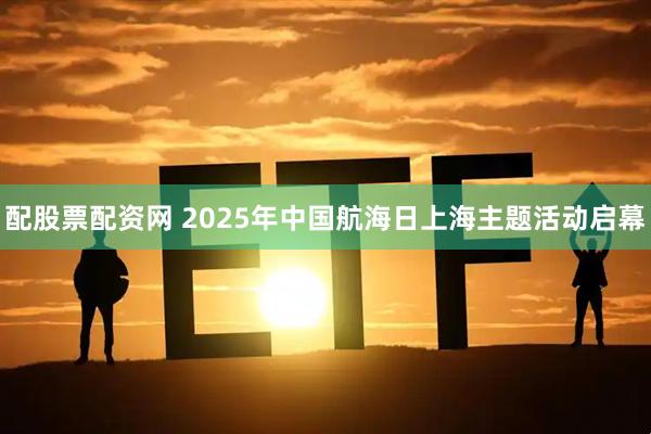 配股票配资网 2025年中国航海日上海主题活动启幕