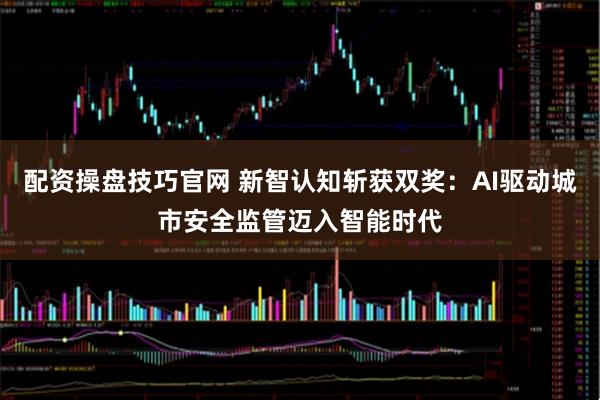 配资操盘技巧官网 新智认知斩获双奖：AI驱动城市安全监管迈入智能时代
