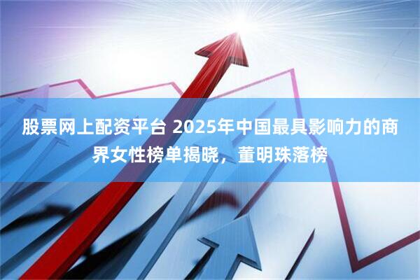 股票网上配资平台 2025年中国最具影响力的商界女性榜单揭晓，董明珠落榜