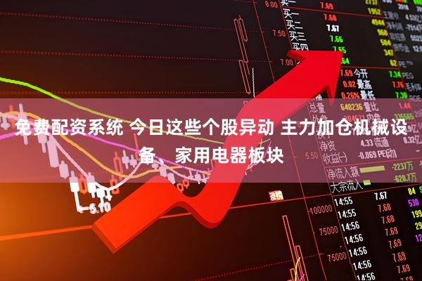 免费配资系统 今日这些个股异动 主力加仓机械设备、家用电器板块