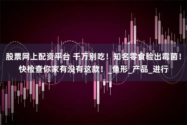 股票网上配资平台 千万别吃！知名零食验出霉菌！快检查你家有没有这款！_鱼形_产品_进行