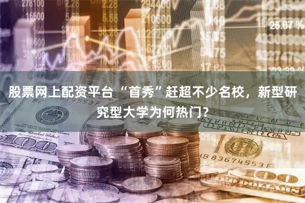 股票网上配资平台 “首秀”赶超不少名校，新型研究型大学为何热门？