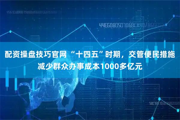 配资操盘技巧官网 “十四五”时期，交管便民措施减少群众办事成本1000多亿元